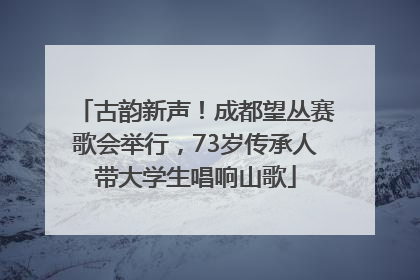 古韵新声！成都望丛赛歌会举行，73岁传承人带大学生唱响山歌