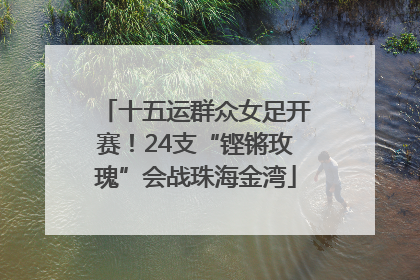十五运群众女足开赛！24支“铿锵玫瑰”会战珠海金湾