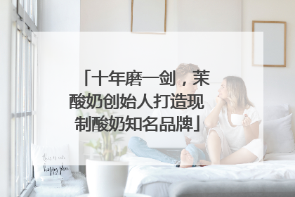 十年磨一剑，茉酸奶创始人打造现制酸奶知名品牌
