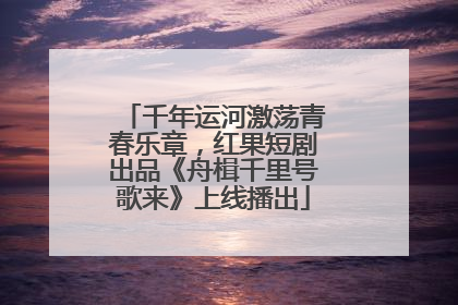 千年运河激荡青春乐章，红果短剧出品《舟楫千里号歌来》上线播出