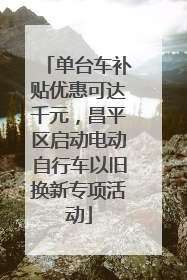 单台车补贴优惠可达千元，昌平区启动电动自行车以旧换新专项活动