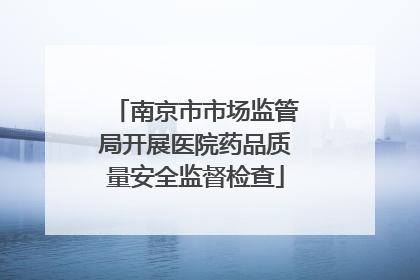 南京市市场监管局开展医院药品质量安全监督检查