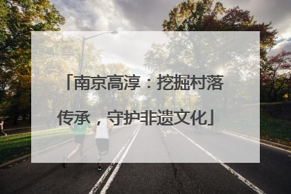 南京高淳：挖掘村落传承，守护非遗文化