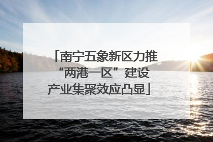南宁五象新区力推“两港一区”建设 产业集聚效应凸显