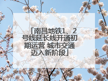 南昌地铁1、2号线延长线开通初期运营 城市交通迈入新阶段