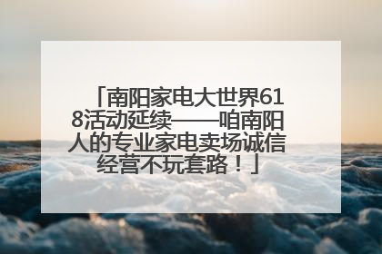 南阳家电大世界618活动延续——咱南阳人的专业家电卖场诚信经营不玩套路！
