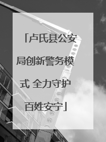 卢氏县公安局创新警务模式 全力守护百姓安宁