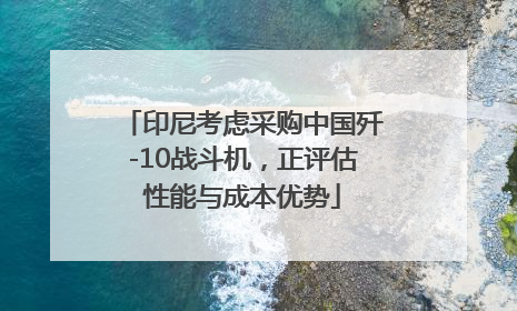 印尼考虑采购中国歼-10战斗机，正评估性能与成本优势