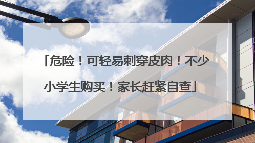 危险！可轻易刺穿皮肉！不少小学生购买！家长赶紧自查