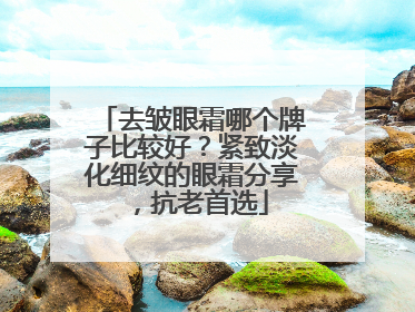 去皱眼霜哪个牌子比较好？紧致淡化细纹的眼霜分享，抗老首选