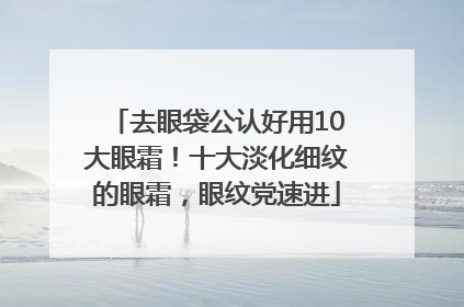 去眼袋公认好用10大眼霜！十大淡化细纹的眼霜，眼纹党速进