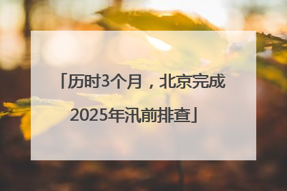 历时3个月，北京完成2025年汛前排查