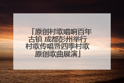 原创村歌唱响百年古镇 成都彭州举行村歌传唱暨四季村歌原创歌曲展演