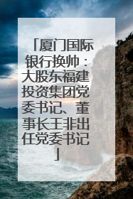 厦门国际银行换帅：大股东福建投资集团党委书记、董事长王非出任党委书记