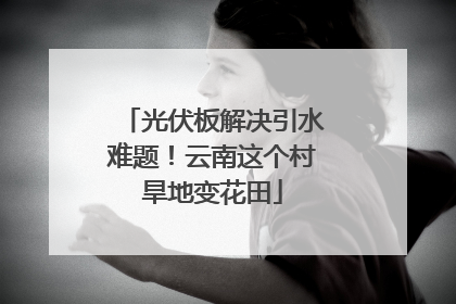 光伏板解决引水难题！云南这个村旱地变花田