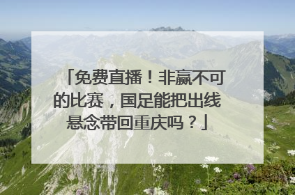 免费直播！非赢不可的比赛，国足能把出线悬念带回重庆吗？
