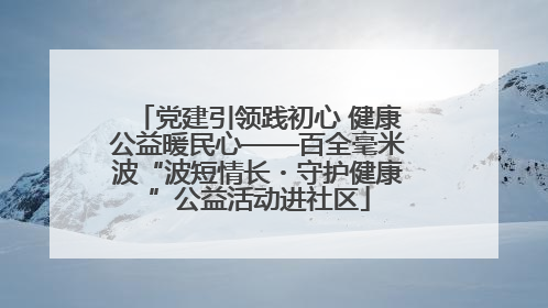 党建引领践初心 健康公益暖民心——百全毫米波“波短情长・守护健康”公益活动进社区