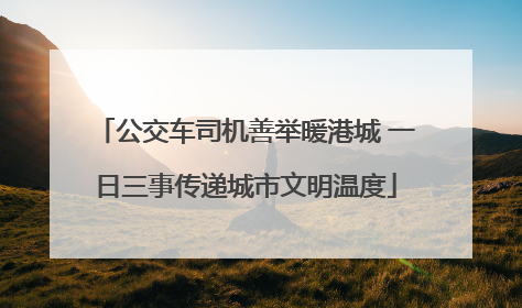 公交车司机善举暖港城 一日三事传递城市文明温度