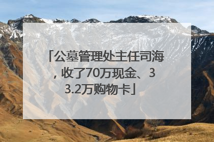公墓管理处主任司海，收了70万现金、33.2万购物卡