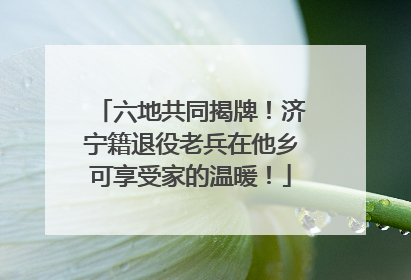六地共同揭牌！济宁籍退役老兵在他乡可享受家的温暖！