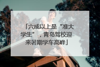 六成以上是“准大学生”，青岛驾校迎来暑期学车高峰