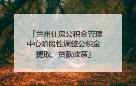 兰州住房公积金管理中心阶段性调整公积金提取、贷款政策
