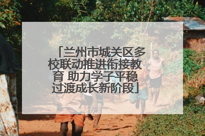 兰州市城关区多校联动推进衔接教育 助力学子平稳过渡成长新阶段