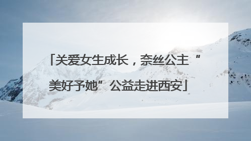 关爱女生成长，奈丝公主“美好予她”公益走进西安