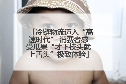 冷链物流迈入“高速时代” 消费者感受瓜果“才下枝头就上舌头”极致体验