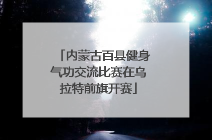 内蒙古百县健身气功交流比赛在乌拉特前旗开赛