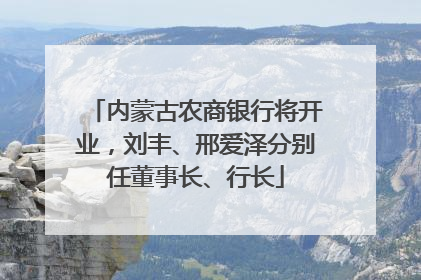 内蒙古农商银行将开业，刘丰、邢爱泽分别任董事长、行长