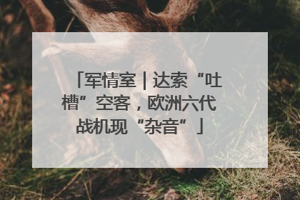 军情室｜达索“吐槽”空客，欧洲六代战机现“杂音”