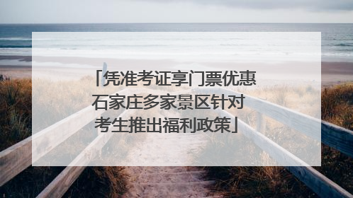 凭准考证享门票优惠 石家庄多家景区针对考生推出福利政策