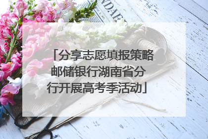分享志愿填报策略 邮储银行湖南省分行开展高考季活动