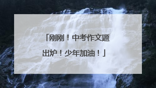 刚刚！中考作文题出炉！少年加油！