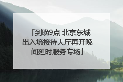 到晚9点 北京东城出入境接待大厅再开晚间延时服务专场