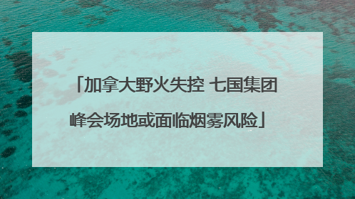 加拿大野火失控 七国集团峰会场地或面临烟雾风险