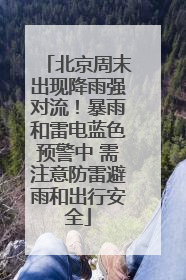 北京周末出现降雨强对流！暴雨和雷电蓝色预警中 需注意防雷避雨和出行安全