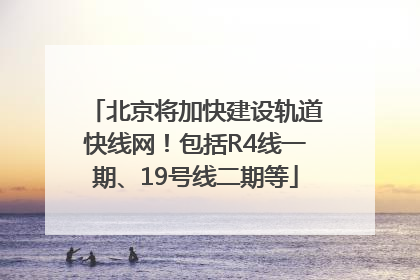 北京将加快建设轨道快线网！包括R4线一期、19号线二期等