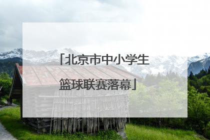 北京市中小学生篮球联赛落幕