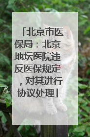 北京市医保局：北京地坛医院违反医保规定，对其进行协议处理