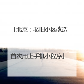 北京：老旧小区改造首次用上手机小程序