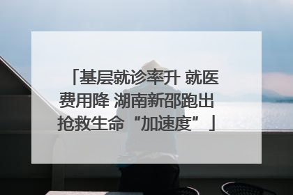 基层就诊率升 就医费用降 湖南新邵跑出抢救生命“加速度”
