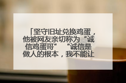 坚守旧址兑换鸡蛋，他被网友亲切称为“诚信鸡蛋哥” “诚信是做人的根本，我不能让人戳脊梁骨”