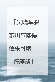 吴晓军罗东川与陈得信朱可炳一行座谈