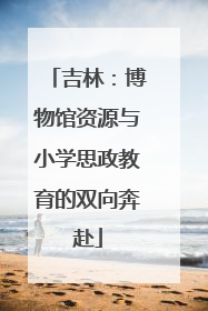 吉林：博物馆资源与小学思政教育的双向奔赴