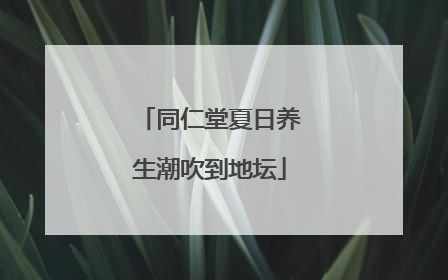 同仁堂夏日养生潮吹到地坛