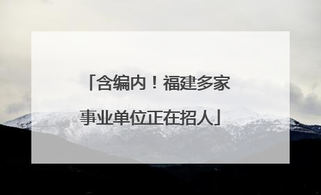 含编内！福建多家事业单位正在招人