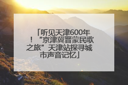 听见天津600年！“京津冀晋蒙民歌之旅”天津站探寻城市声音记忆