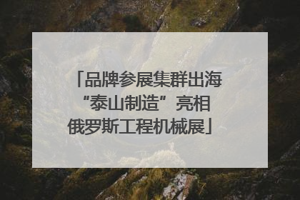 品牌参展集群出海 “泰山制造”亮相俄罗斯工程机械展